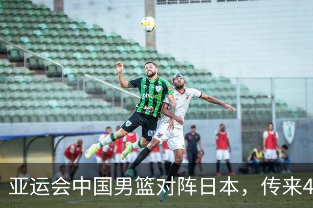 亚运会中国男篮对阵日本，传来4好消息和2坏消息，男篮赢球有戏