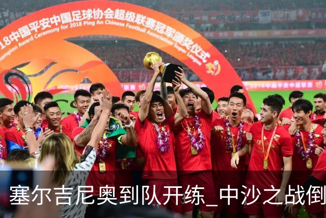 塞尔吉尼奥到队开练 中沙之战倒计时 国足做减法